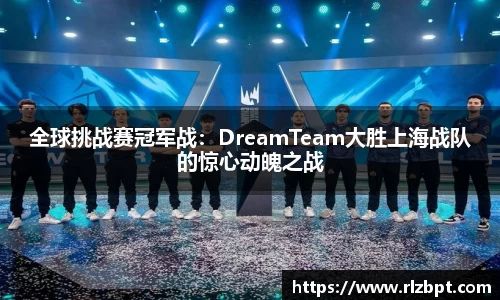 全球挑战赛冠军战：DreamTeam大胜上海战队的惊心动魄之战